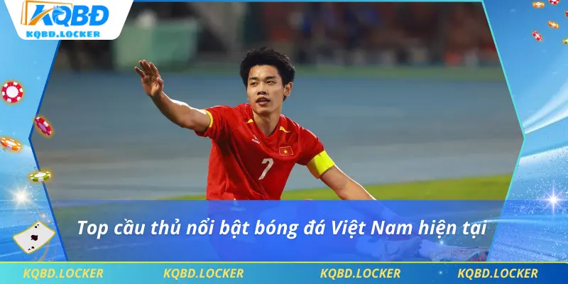Top cầu thủ nổi bật bóng đá Việt Nam hiện tại