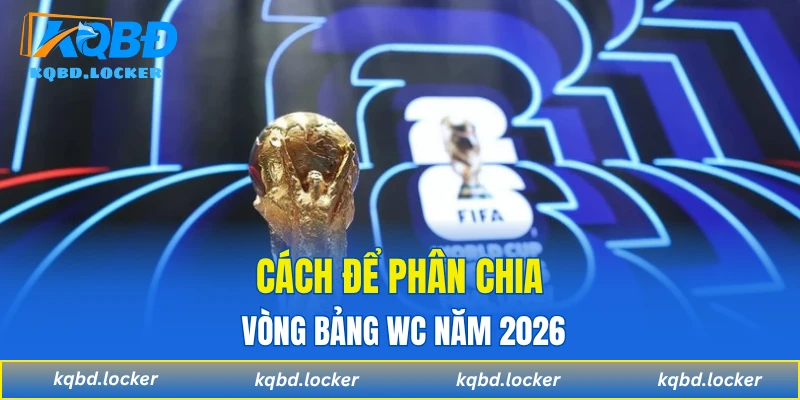 Cách để phân chia vòng bảng WC năm 2026